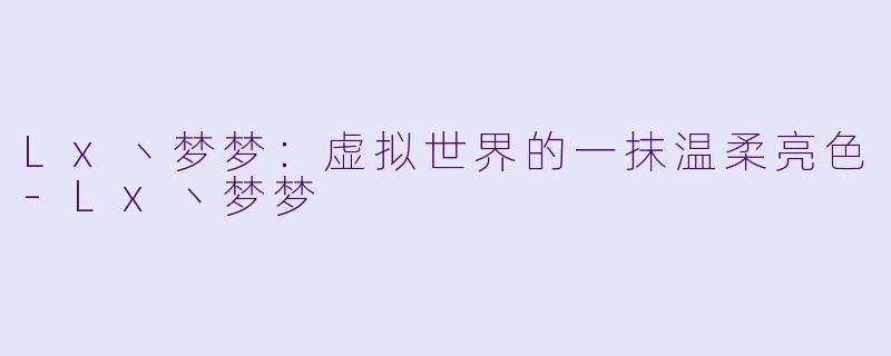 Lx丶梦梦：虚拟世界的一抹温柔亮色-Lx丶梦梦