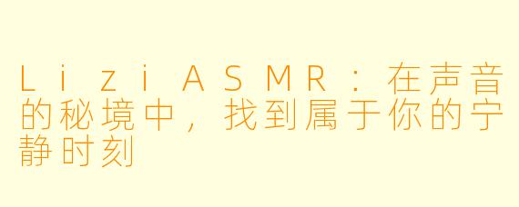 LiziASMR：在声音的秘境中，找到属于你的宁静时刻
