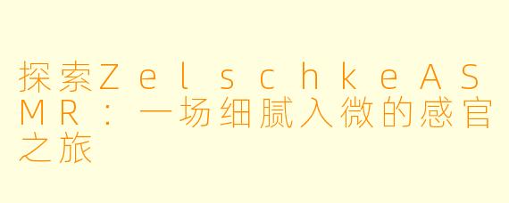 探索ZelschkeASMR：一场细腻入微的感官之旅