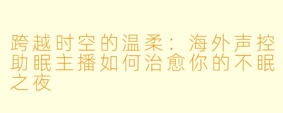 跨越时空的温柔：海外声控助眠主播如何治愈你的不眠之夜