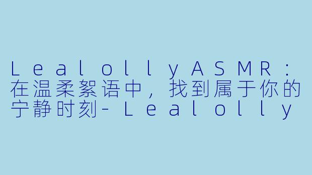 LealollyASMR：在温柔絮语中，找到属于你的宁静时刻-Lealolly ASMR