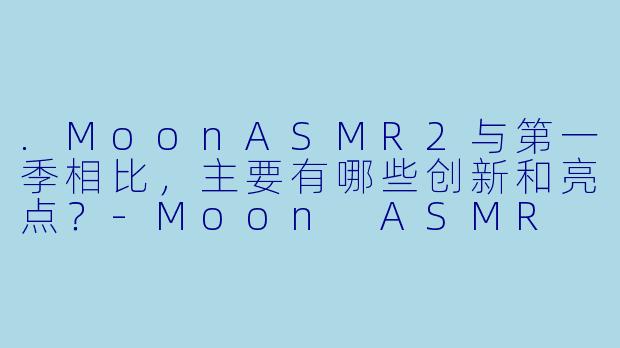 .MoonASMR2与第一季相比，主要有哪些创新和亮点？
