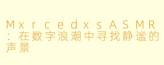 MxrcedxsASMR：在数字浪潮中寻找静谧的声景