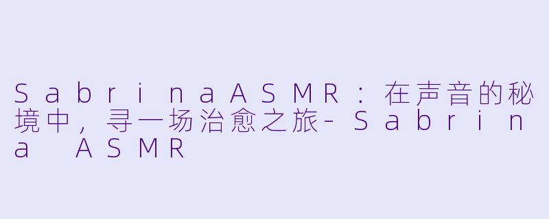 SabrinaASMR：在声音的秘境中，寻一场治愈之旅-Sabrina ASMR