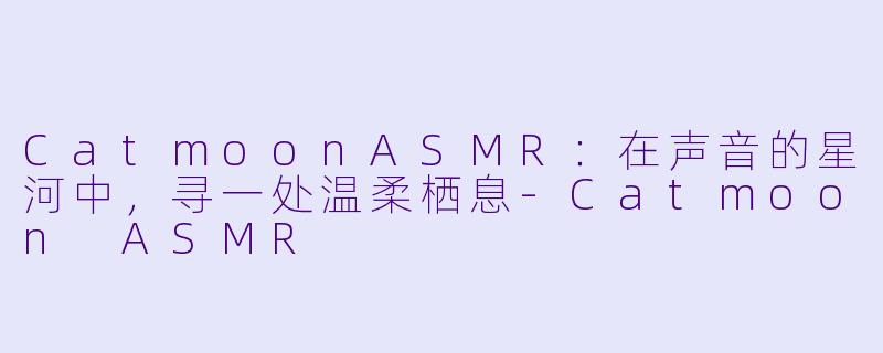 CatmoonASMR：在声音的星河中，寻一处温柔栖息-Catmoon ASMR