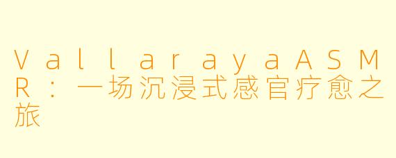 VallarayaASMR：一场沉浸式感官疗愈之旅