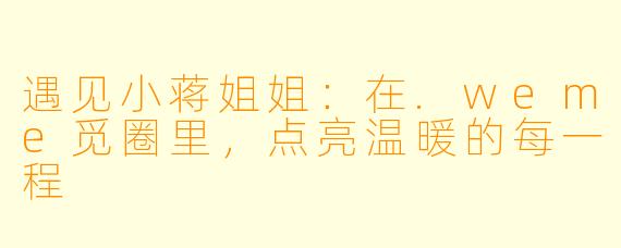 遇见小蒋姐姐：在.weme觅圈里，点亮温暖的每一程