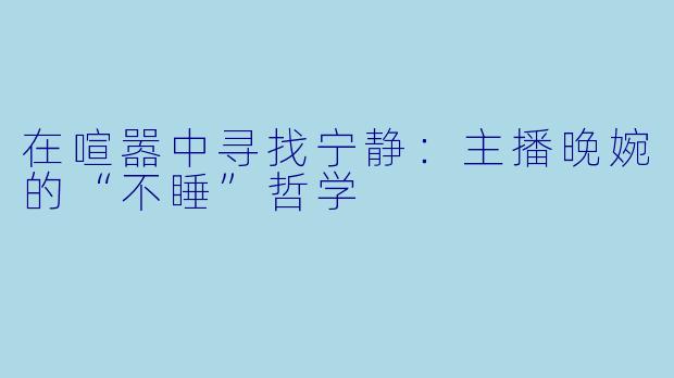 在喧嚣中寻找宁静：主播晚婉的“不睡”哲学