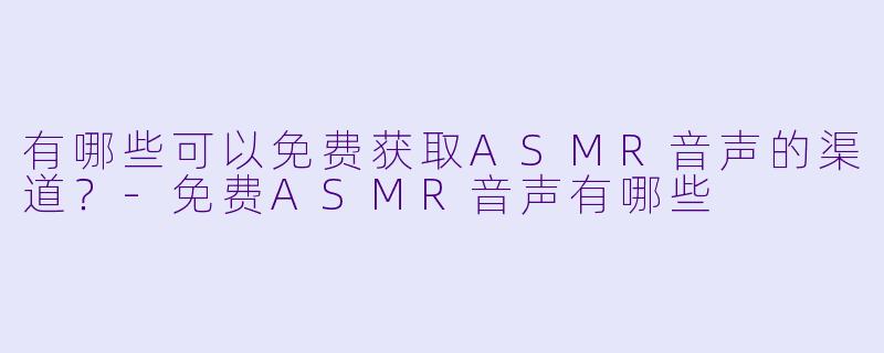 有哪些可以免费获取ASMR音声的渠道？
