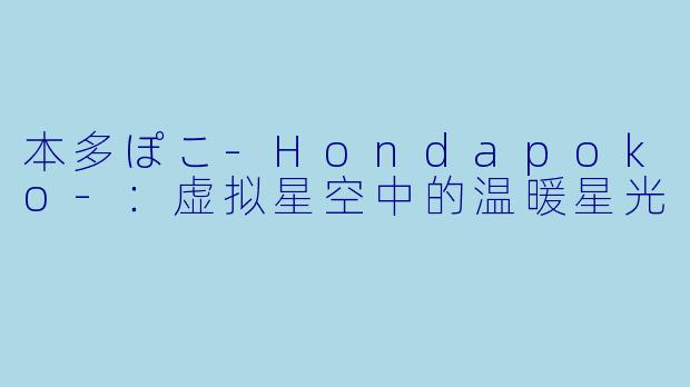 本多ぽこ-Hondapoko-：虚拟星空中的温暖星光