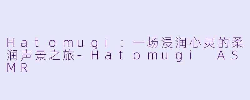 Hatomugi：一场浸润心灵的柔润声景之旅-Hatomugi ASMR