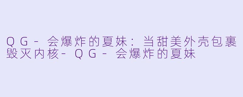 QG-会爆炸的夏妹：当甜美外壳包裹毁灭内核