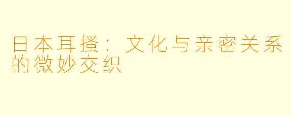 日本耳搔：文化与亲密关系的微妙交织