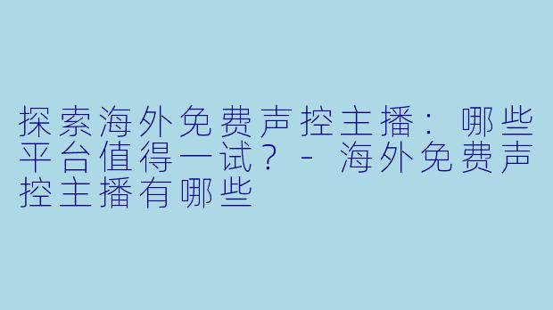 探索海外免费声控主播：哪些平台值得一试？-海外免费声控主播有哪些