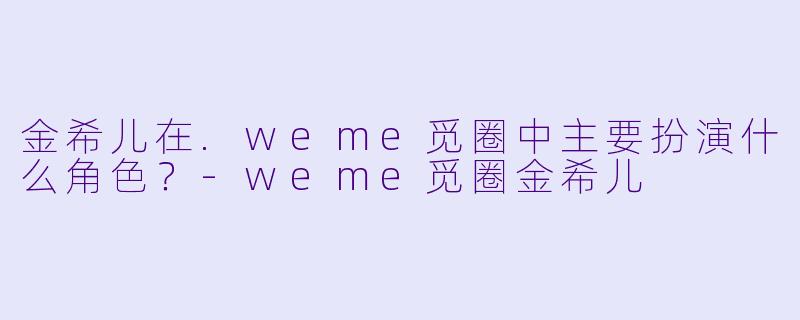 金希儿在.weme觅圈中主要扮演什么角色？