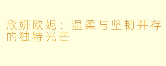 欣妍欧妮：温柔与坚韧并存的独特光芒