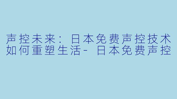 声控未来：日本免费声控技术如何重塑生活-日本免费声控
