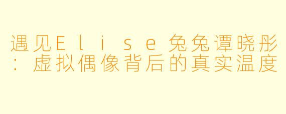 遇见Elise兔兔谭晓彤：虚拟偶像背后的真实温度
