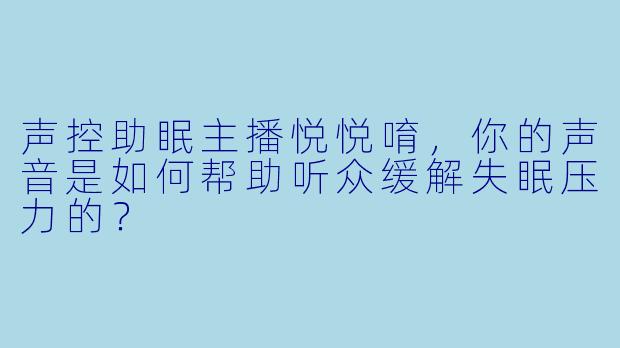 声控助眠主播悦悦唷，你的声音是如何帮助听众缓解失眠压力的？