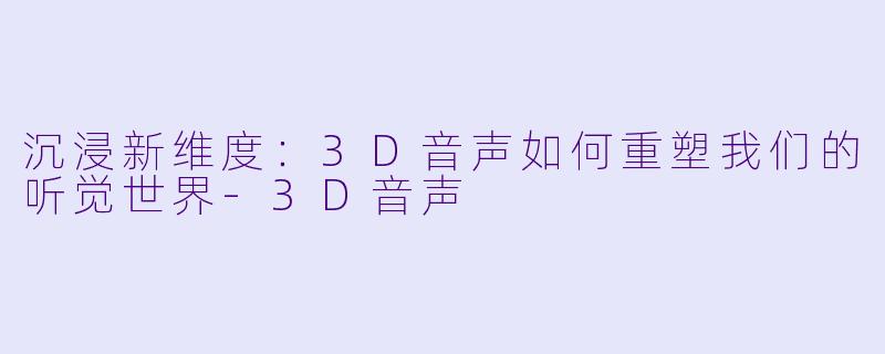 沉浸新维度：3D音声如何重塑我们的听觉世界-3D音声
