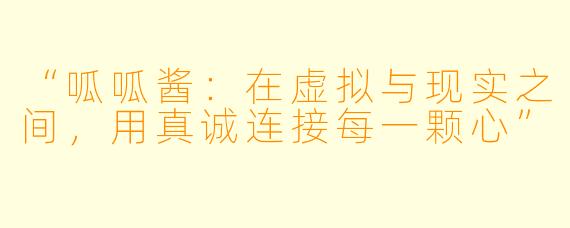 “呱呱酱：在虚拟与现实之间，用真诚连接每一颗心”