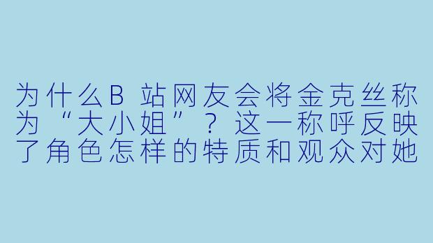 为什么B站网友会将金克丝称为“大小姐”？这一称呼反映了角色怎样的特质和观众对她的何种情感？