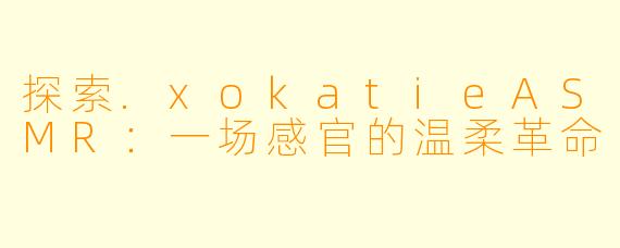 探索.xokatieASMR：一场感官的温柔革命