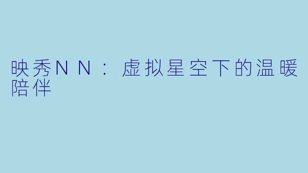 映秀NN：虚拟星空下的温暖陪伴