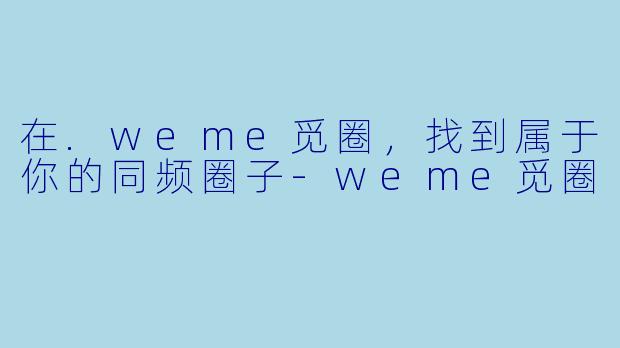 在.weme觅圈，找到属于你的同频圈子