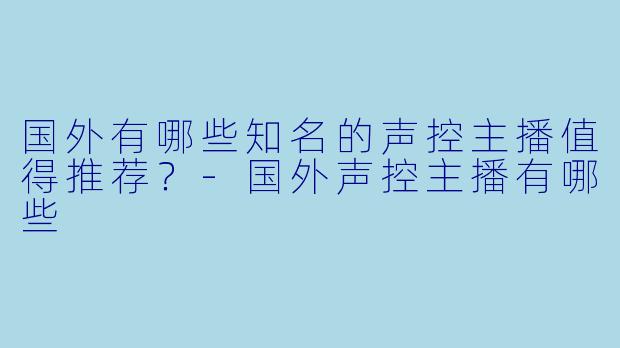 国外有哪些知名的声控主播值得推荐？