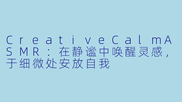 CreativeCalmASMR：在静谧中唤醒灵感，于细微处安放自我