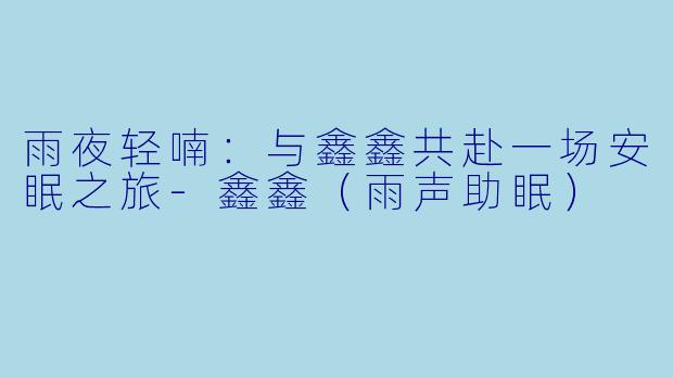 雨夜轻喃：与鑫鑫共赴一场安眠之旅-鑫鑫（雨声助眠）