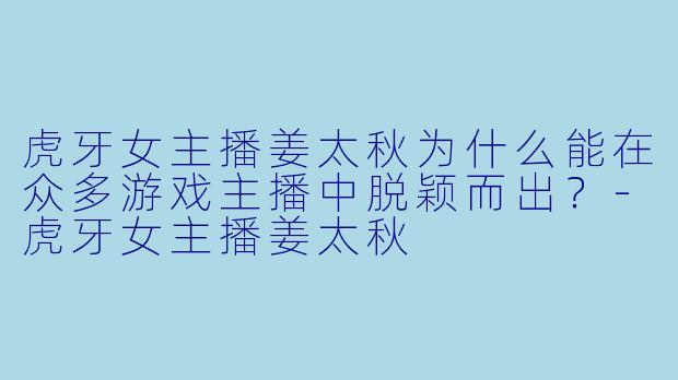 虎牙女主播姜太秋为什么能在众多游戏主播中脱颖而出？