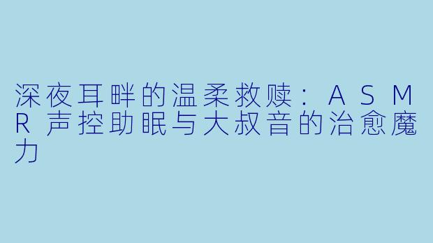深夜耳畔的温柔救赎：ASMR声控助眠与大叔音的治愈魔力