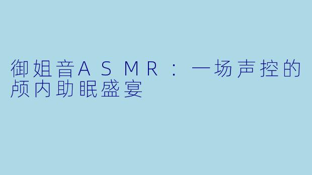 御姐音ASMR：一场声控的颅内助眠盛宴