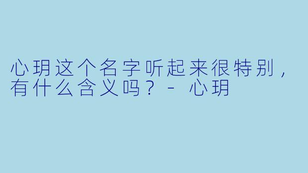 心玥这个名字听起来很特别，有什么含义吗？
