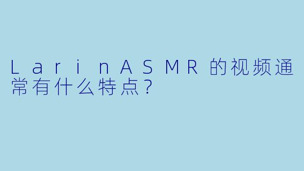 LarinASMR的视频通常有什么特点？