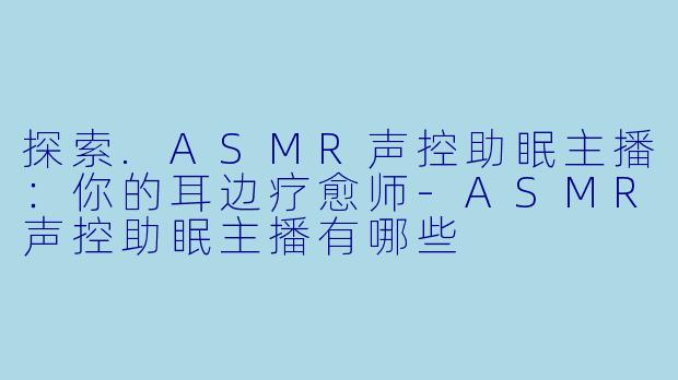 探索.ASMR声控助眠主播：你的耳边疗愈师-ASMR声控助眠主播有哪些