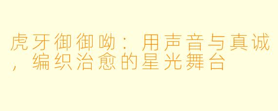 虎牙御御呦：用声音与真诚，编织治愈的星光舞台