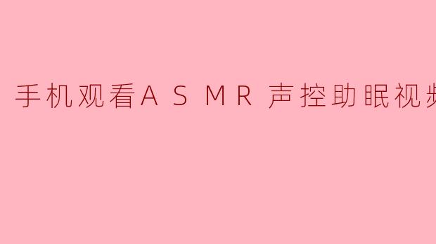 为什么用手机观看ASMR声控助眠视频能帮助改善睡眠？