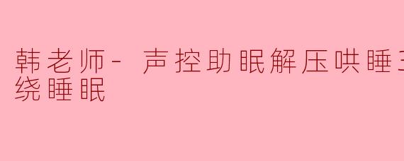 韩老师-声控助眠解压哄睡3d音乐环绕睡眠