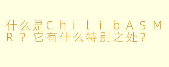 什么是ChilibASMR？它有什么特别之处？