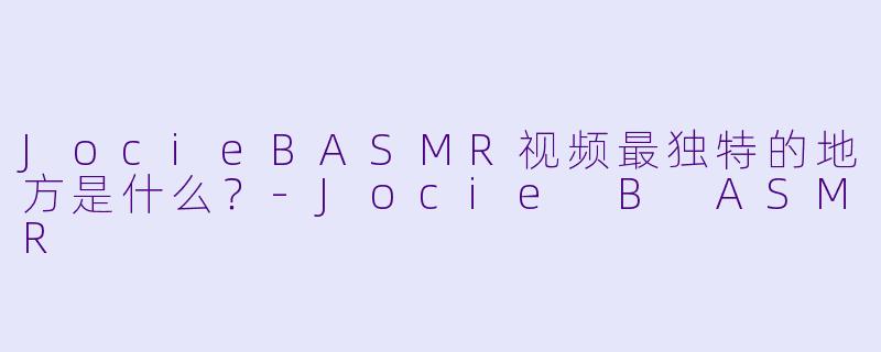 JocieBASMR视频最独特的地方是什么？