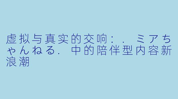 虚拟与真实的交响：.ミアちゃんねる.中的陪伴型内容新浪潮