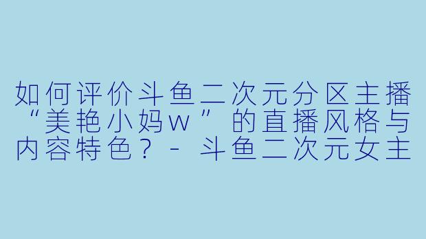 如何评价斗鱼二次元分区主播“美艳小妈w”的直播风格与内容特色？