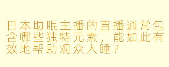 日本助眠主播的直播通常包含哪些独特元素，能如此有效地帮助观众入睡？
