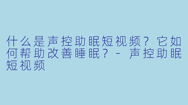 什么是声控助眠短视频？它如何帮助改善睡眠？