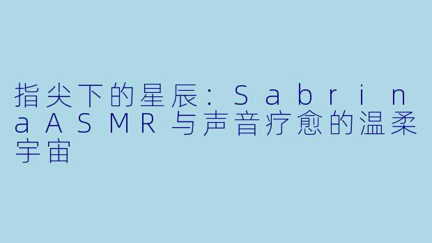 指尖下的星辰：SabrinaASMR与声音疗愈的温柔宇宙