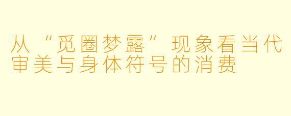 从“觅圈梦露”现象看当代审美与身体符号的消费
