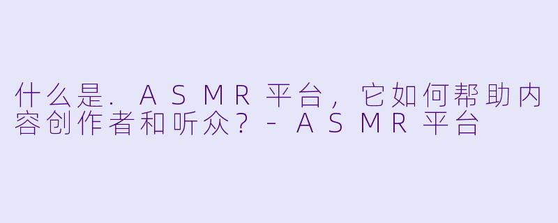 什么是.ASMR平台，它如何帮助内容创作者和听众？